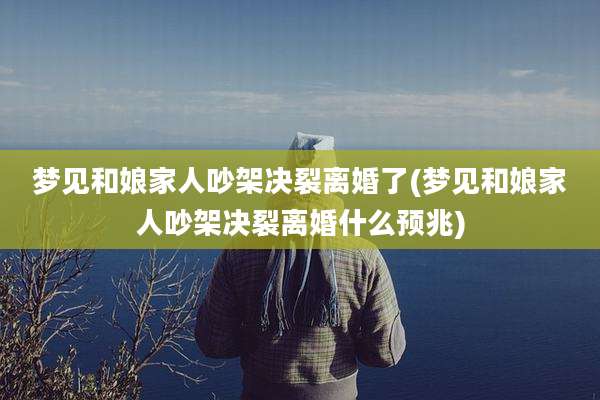 梦见和娘家人吵架决裂离婚了(梦见和娘家人吵架决裂离婚什么预兆)