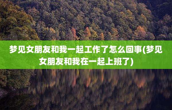 梦见女朋友和我一起工作了怎么回事(梦见女朋友和我在一起上班了)
