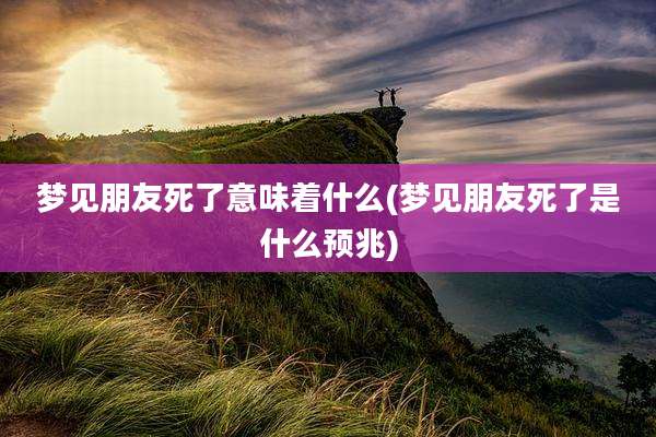 梦见朋友死了意味着什么(梦见朋友死了是什么预兆)