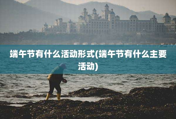端午节有什么活动形式(端午节有什么主要活动)