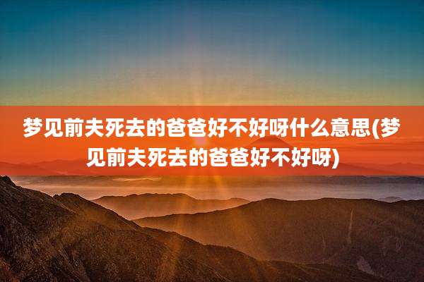 梦见前夫死去的爸爸好不好呀什么意思(梦见前夫死去的爸爸好不好呀)