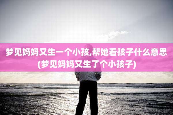 梦见妈妈又生一个小孩,帮她看孩子什么意思(梦见妈妈又生了个小孩子)