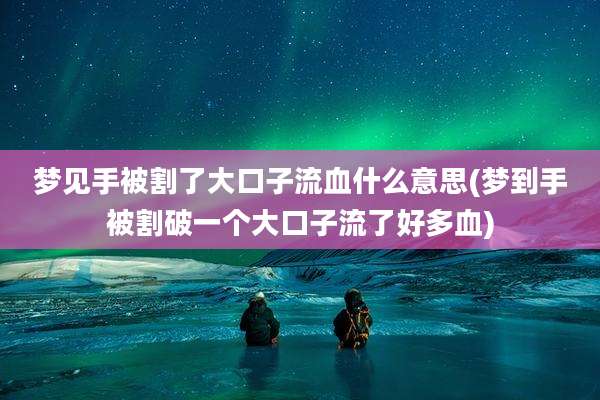 梦见手被割了大口子流血什么意思(梦到手被割破一个大口子流了好多血)