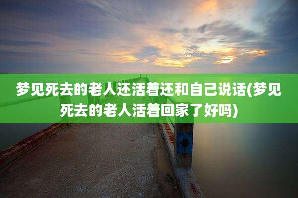 梦见死去的老人还活着还和自己说话(梦见死去的老人活着回家了好吗)