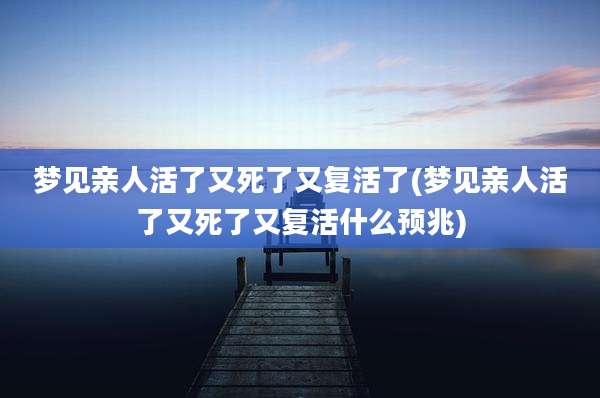 梦见亲人活了又死了又复活了(梦见亲人活了又死了又复活什么预兆)