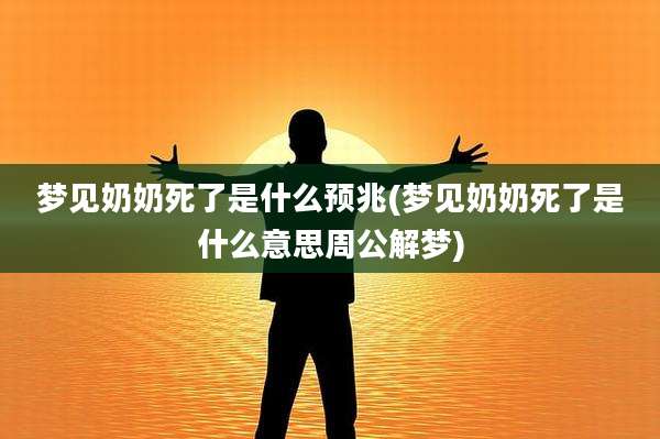 梦见奶奶死了是什么预兆(梦见奶奶死了是什么意思周公解梦)