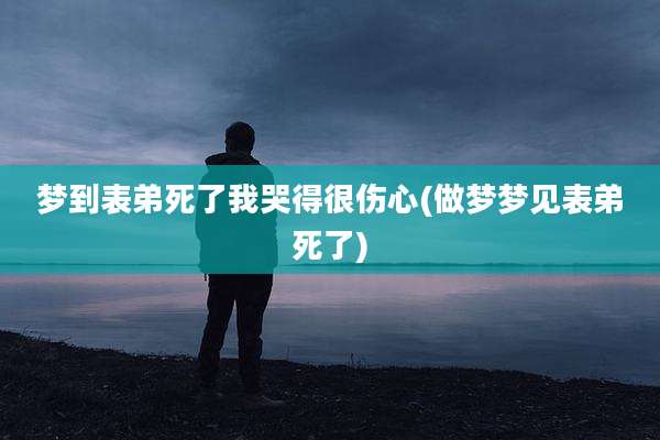 梦到表弟死了我哭得很伤心(做梦梦见表弟死了)