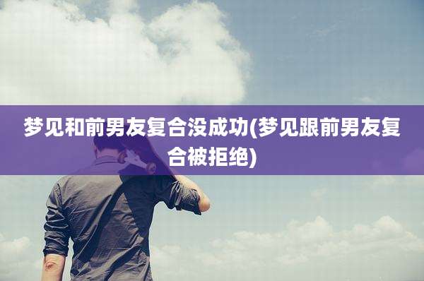 梦见和前男友复合没成功(梦见跟前男友复合被拒绝)