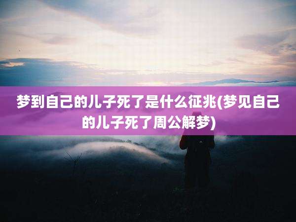 梦到自己的儿子死了是什么征兆(梦见自己的儿子死了周公解梦)