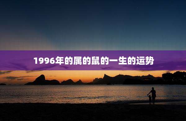 1996年的属的鼠的一生的运势
