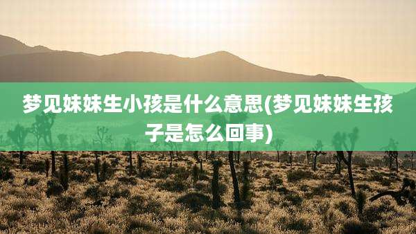 梦见妹妹生小孩是什么意思(梦见妹妹生孩子是怎么回事)