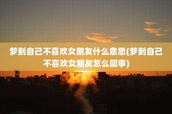梦到自己不喜欢女朋友什么意思(梦到自己不喜欢女朋友怎么回事)