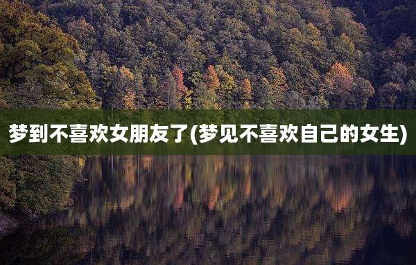 梦到不喜欢女朋友了(梦见不喜欢自己的女生)