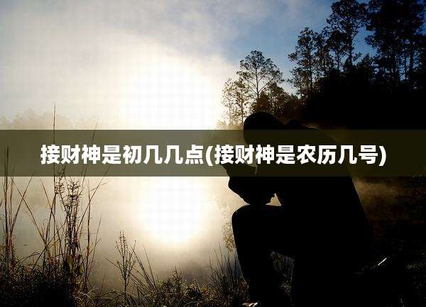 接财神是初几几点(接财神是农历几号)