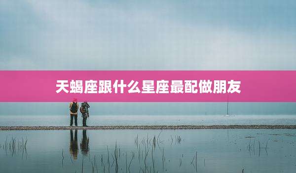 天蝎座跟什么星座最配做朋友