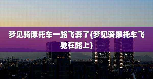 梦见骑摩托车一路飞奔了(梦见骑摩托车飞驰在路上)