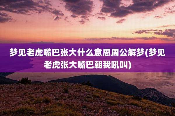梦见老虎嘴巴张大什么意思周公解梦(梦见老虎张大嘴巴朝我吼叫)
