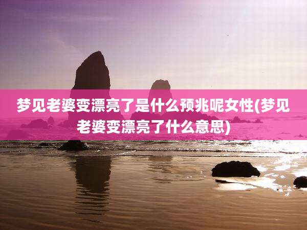 梦见老婆变漂亮了是什么预兆呢女性(梦见老婆变漂亮了什么意思)