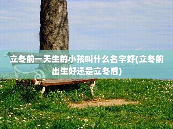 立冬前一天生的小孩叫什么名字好(立冬前出生好还是立冬后)