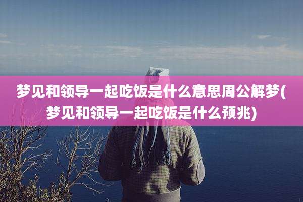 梦见和领导一起吃饭是什么意思周公解梦(梦见和领导一起吃饭是什么预兆)