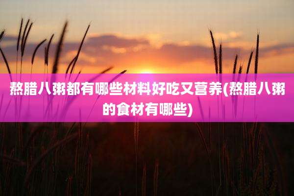 熬腊八粥都有哪些材料好吃又营养(熬腊八粥的食材有哪些)