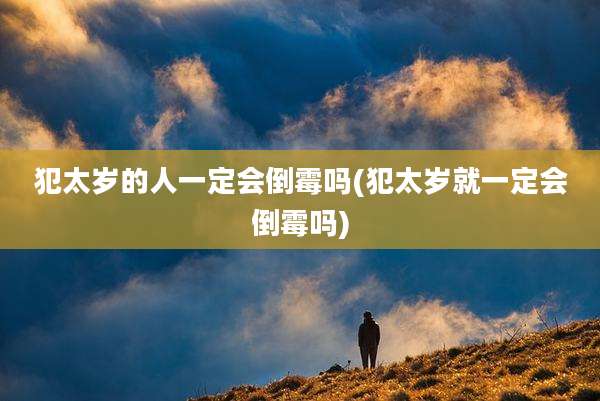 犯太岁的人一定会倒霉吗(犯太岁就一定会倒霉吗)