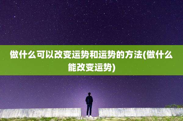 做什么可以改变运势和运势的方法(做什么能改变运势)