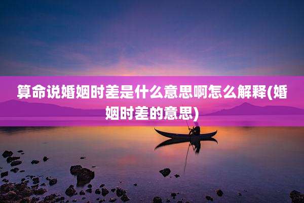算命说婚姻时差是什么意思啊怎么解释(婚姻时差的意思)