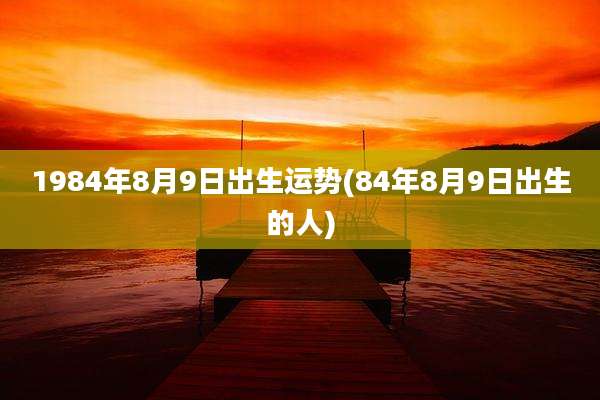 1984年8月9日出生运势(84年8月9日出生的人)