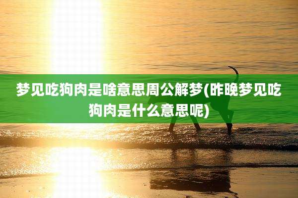 梦见吃狗肉是啥意思周公解梦(昨晚梦见吃狗肉是什么意思呢)