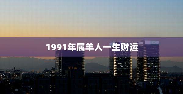 1991年属羊人一生财运