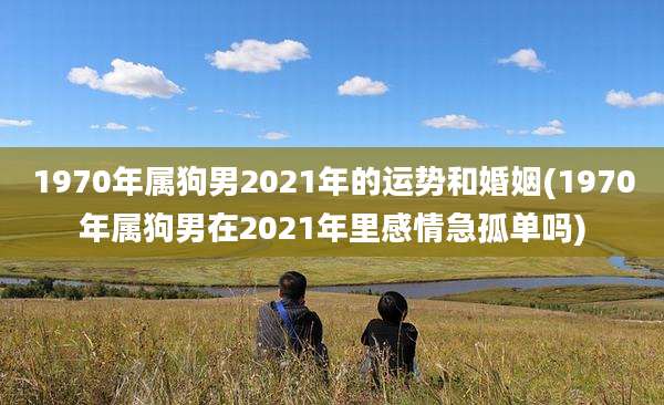 1970年属狗男2021年的运势和婚姻(1970年属狗男在2021年里感情急孤单吗)