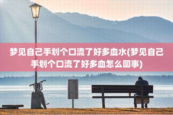 梦见自己手划个口流了好多血水(梦见自己手划个口流了好多血怎么回事)