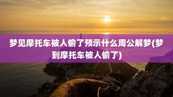 梦见摩托车被人偷了预示什么周公解梦(梦到摩托车被人偷了)