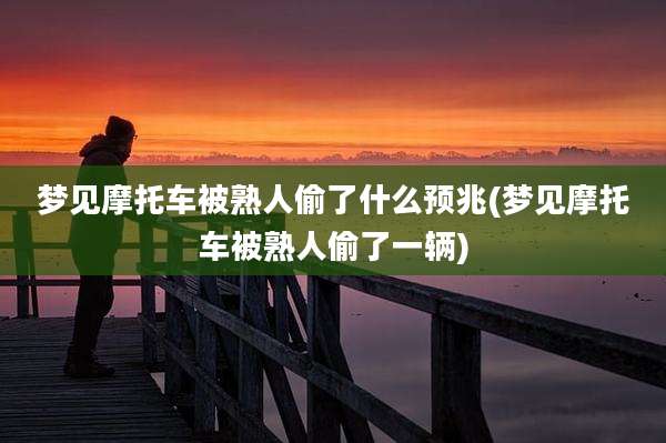 梦见摩托车被熟人偷了什么预兆(梦见摩托车被熟人偷了一辆)