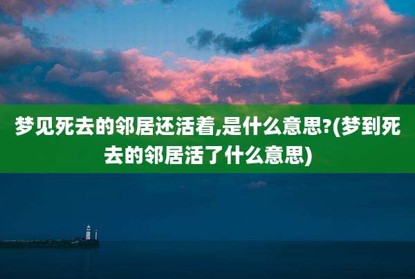 梦见死去的邻居还活着,是什么意思?(梦到死去的邻居活了什么意思)