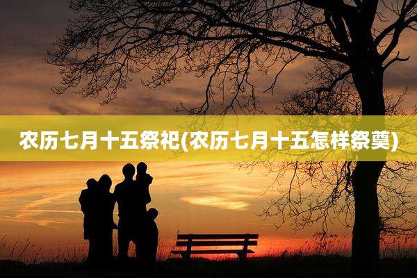 农历七月十五祭祀(农历七月十五怎样祭奠)