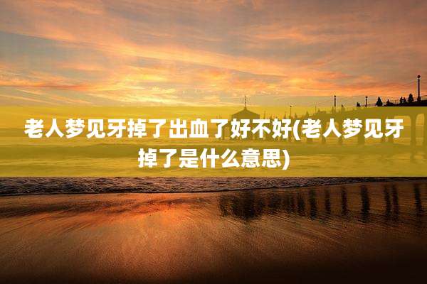 老人梦见牙掉了出血了好不好(老人梦见牙掉了是什么意思)