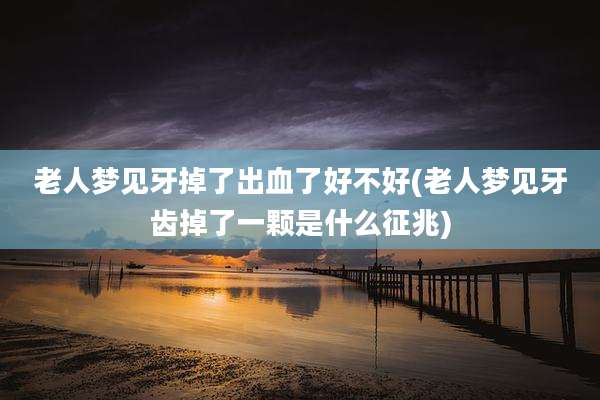 老人梦见牙掉了出血了好不好(老人梦见牙齿掉了一颗是什么征兆)