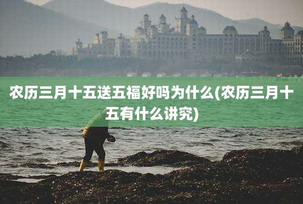 农历三月十五送五福好吗为什么(农历三月十五有什么讲究)