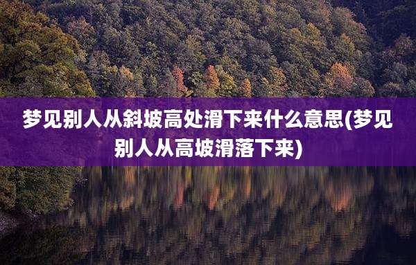 梦见别人从斜坡高处滑下来什么意思(梦见别人从高坡滑落下来)