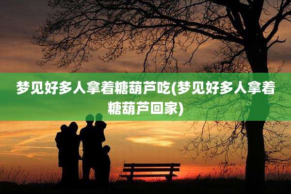 梦见好多人拿着糖葫芦吃(梦见好多人拿着糖葫芦回家)