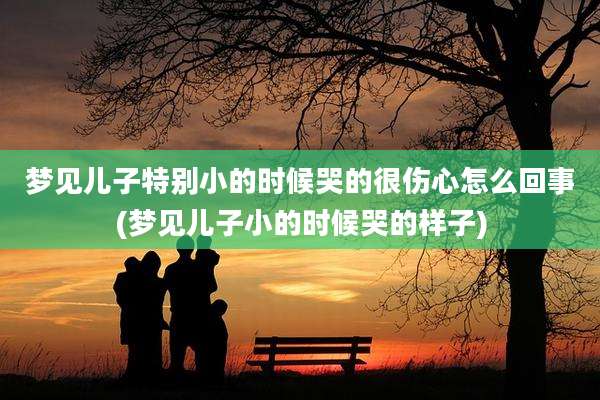 梦见儿子特别小的时候哭的很伤心怎么回事(梦见儿子小的时候哭的样子)