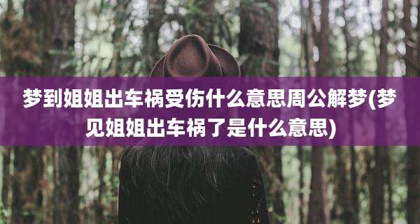梦到姐姐出车祸受伤什么意思周公解梦(梦见姐姐出车祸了是什么意思)