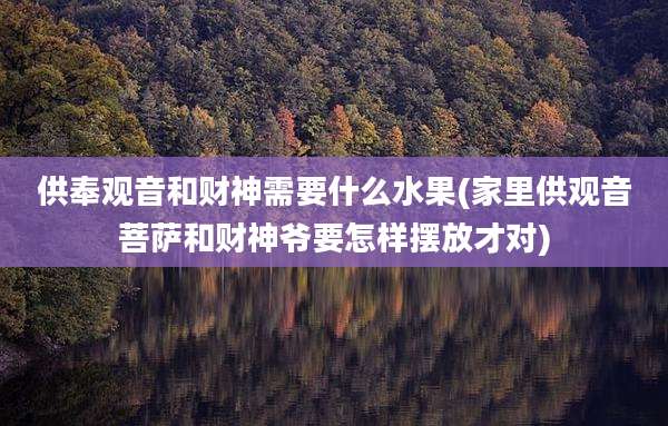 供奉观音和财神需要什么水果(家里供观音菩萨和财神爷要怎样摆放才对)