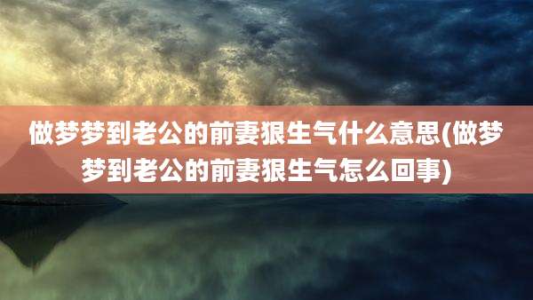 做梦梦到老公的前妻狠生气什么意思(做梦梦到老公的前妻狠生气怎么回事)