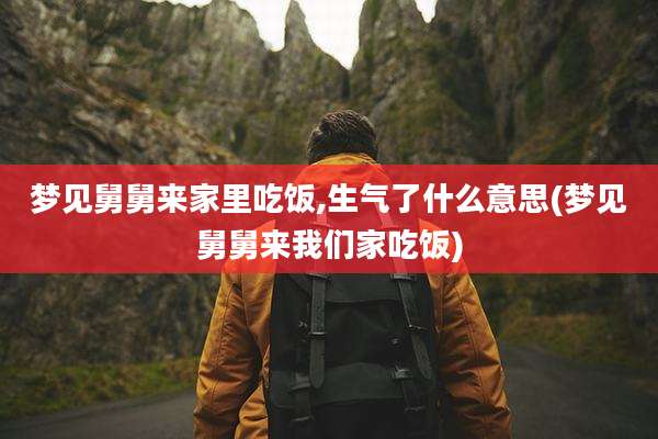 梦见舅舅来家里吃饭,生气了什么意思(梦见舅舅来我们家吃饭)