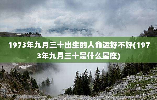 1973年九月三十出生的人命运好不好(1973年九月三十是什么星座)