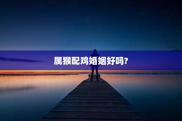 属猴配鸡婚姻好吗?