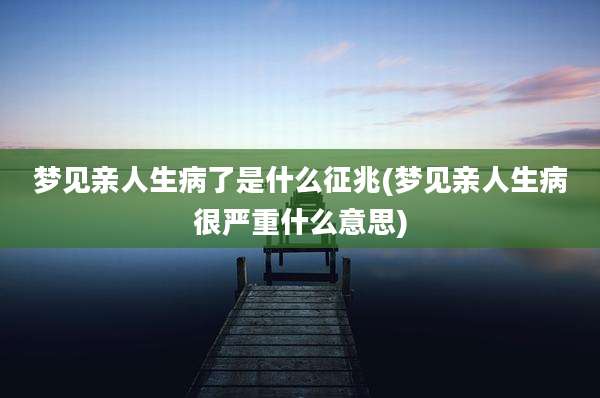 梦见亲人生病了是什么征兆(梦见亲人生病很严重什么意思)